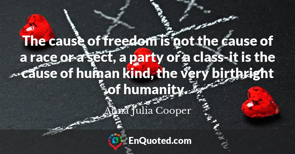 The cause of freedom is not the cause of a race or a sect, a party or a class-it is the cause of human kind, the very birthright of humanity.