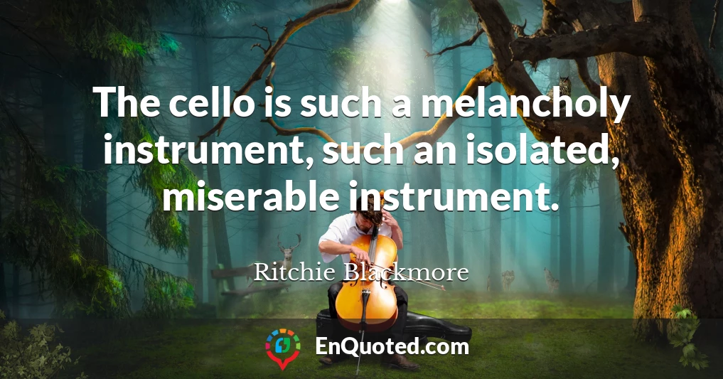The cello is such a melancholy instrument, such an isolated, miserable instrument.
