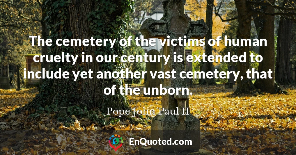 The cemetery of the victims of human cruelty in our century is extended to include yet another vast cemetery, that of the unborn.