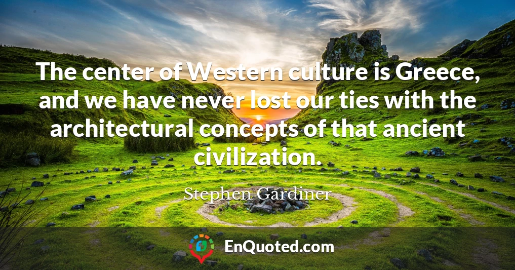 The center of Western culture is Greece, and we have never lost our ties with the architectural concepts of that ancient civilization.