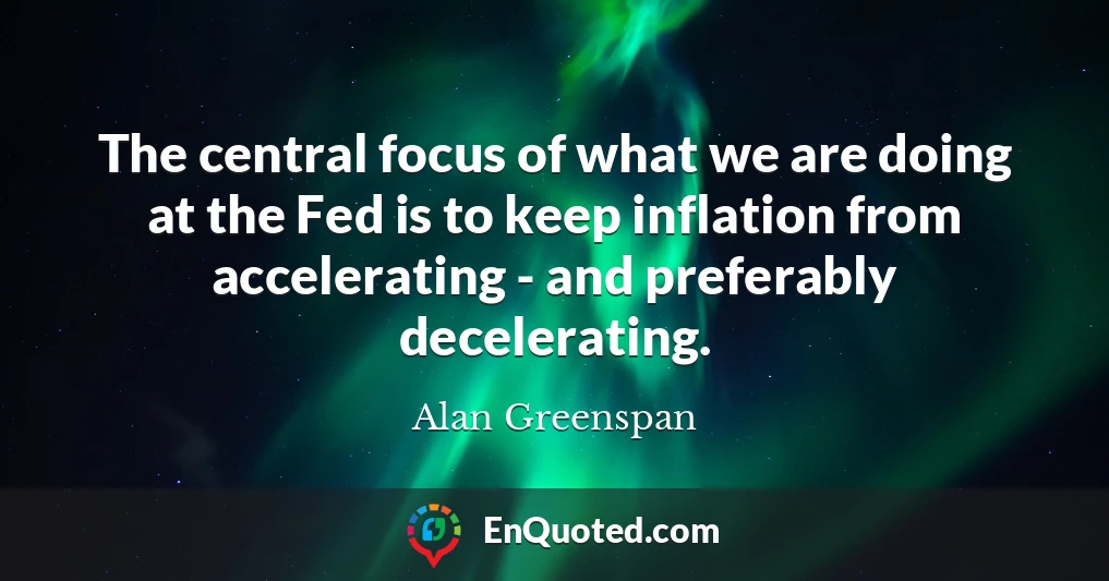 The central focus of what we are doing at the Fed is to keep inflation from accelerating - and preferably decelerating.