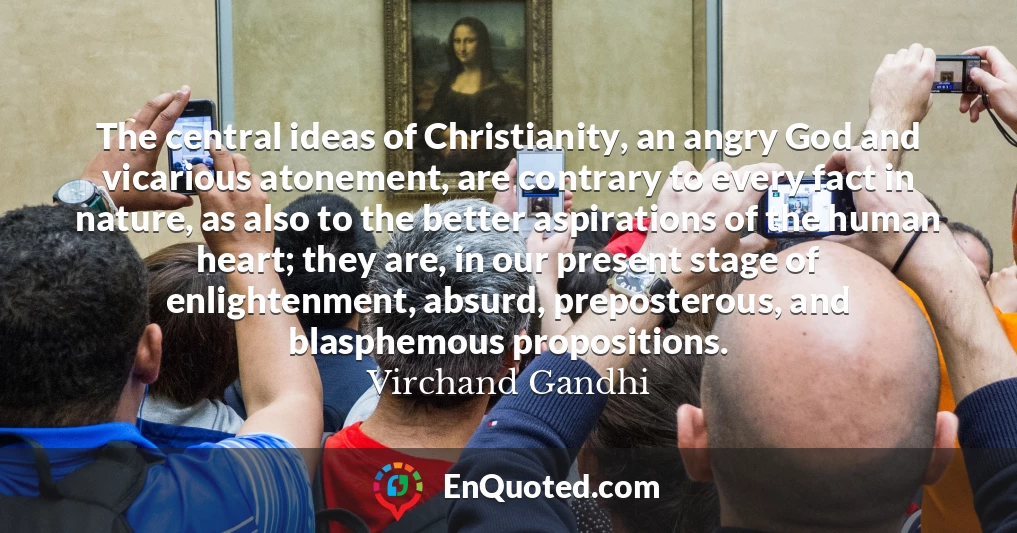 The central ideas of Christianity, an angry God and vicarious atonement, are contrary to every fact in nature, as also to the better aspirations of the human heart; they are, in our present stage of enlightenment, absurd, preposterous, and blasphemous propositions.