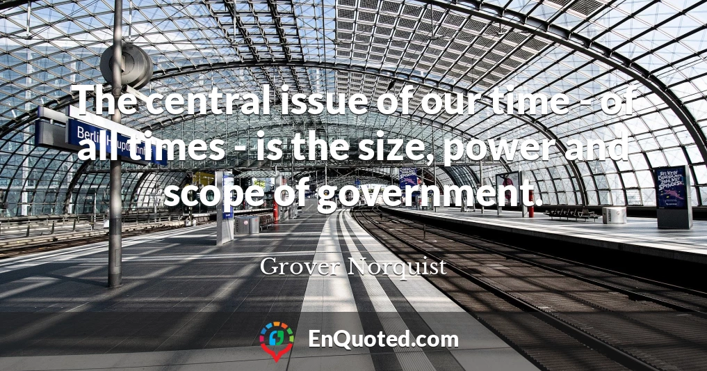 The central issue of our time - of all times - is the size, power and scope of government.