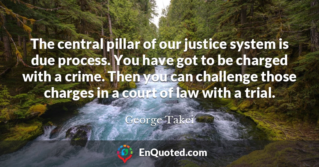 The central pillar of our justice system is due process. You have got to be charged with a crime. Then you can challenge those charges in a court of law with a trial.