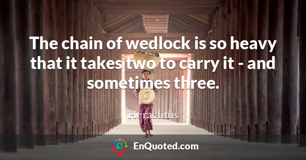 The chain of wedlock is so heavy that it takes two to carry it - and sometimes three.