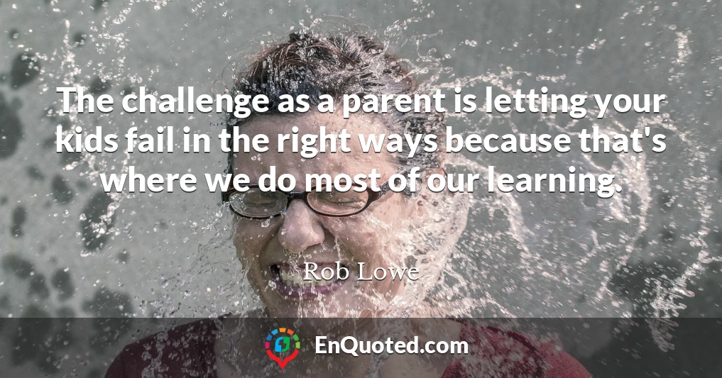 The challenge as a parent is letting your kids fail in the right ways because that's where we do most of our learning.