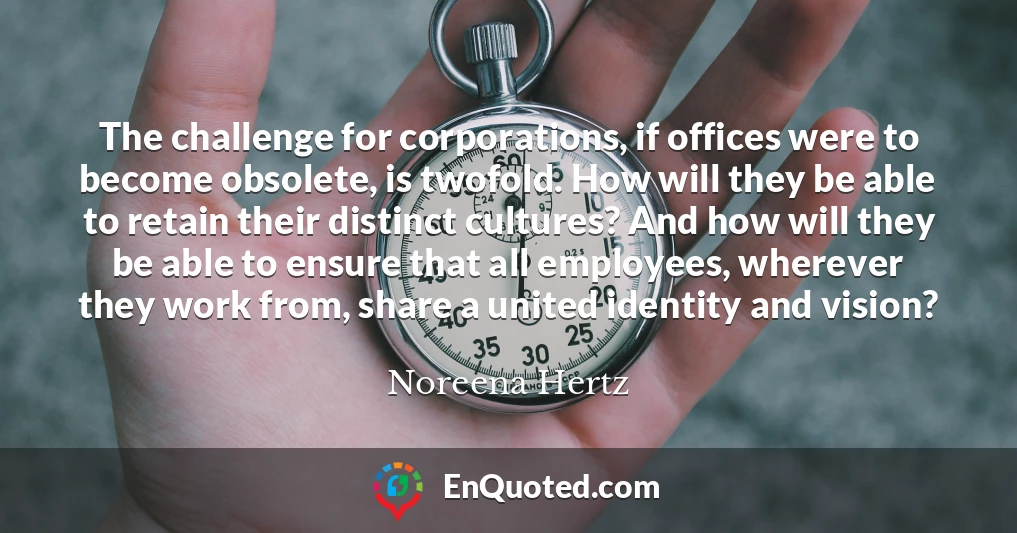 The challenge for corporations, if offices were to become obsolete, is twofold. How will they be able to retain their distinct cultures? And how will they be able to ensure that all employees, wherever they work from, share a united identity and vision?