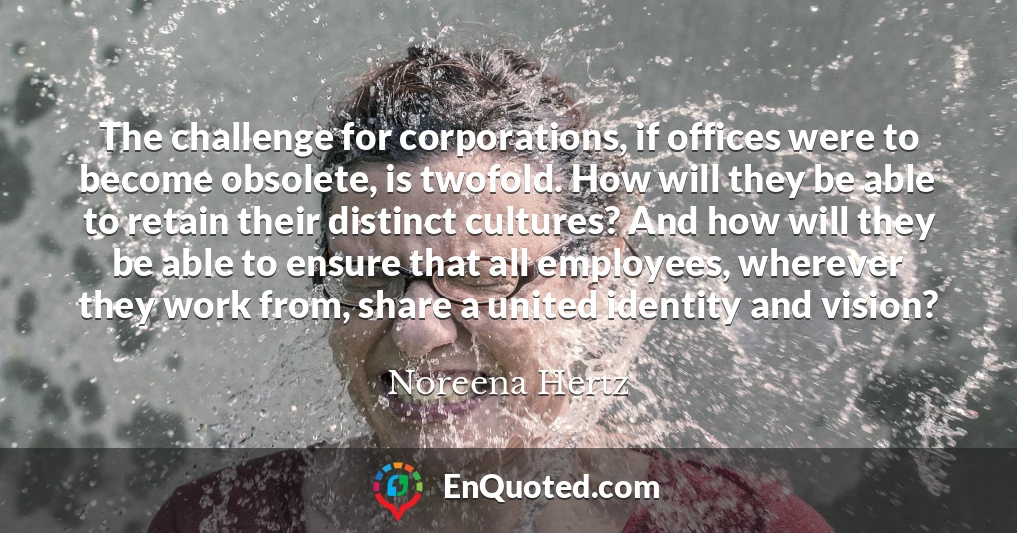 The challenge for corporations, if offices were to become obsolete, is twofold. How will they be able to retain their distinct cultures? And how will they be able to ensure that all employees, wherever they work from, share a united identity and vision?