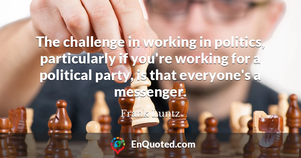 The challenge in working in politics, particularly if you're working for a political party, is that everyone's a messenger.
