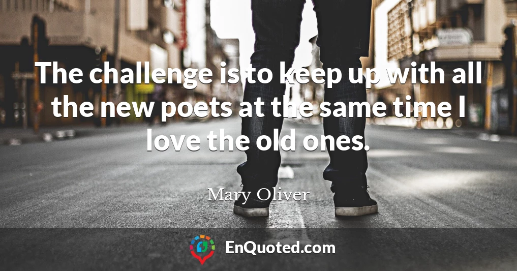 The challenge is to keep up with all the new poets at the same time I love the old ones.