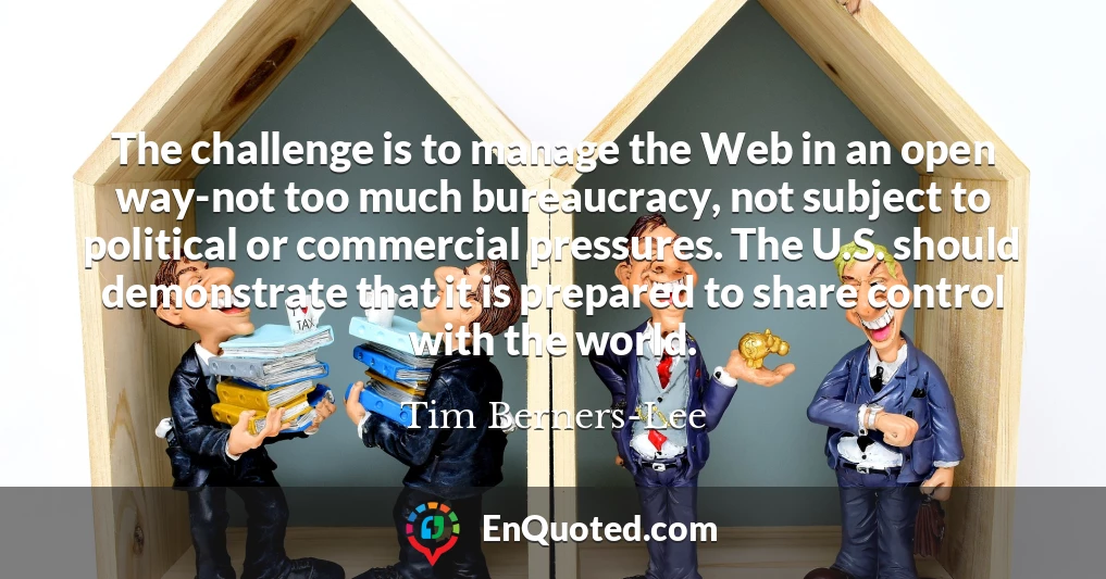 The challenge is to manage the Web in an open way-not too much bureaucracy, not subject to political or commercial pressures. The U.S. should demonstrate that it is prepared to share control with the world.