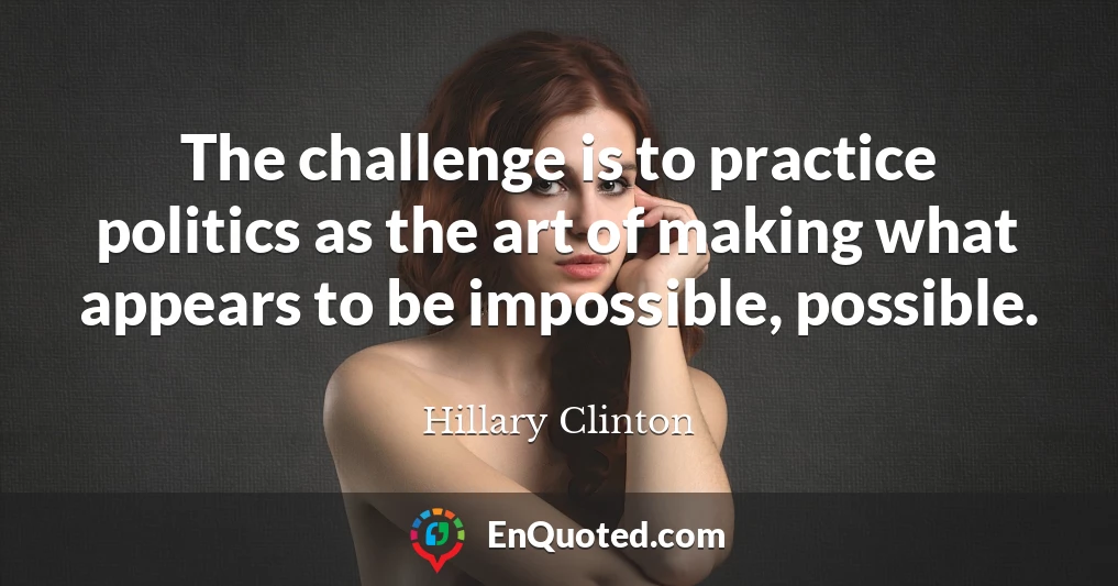The challenge is to practice politics as the art of making what appears to be impossible, possible.