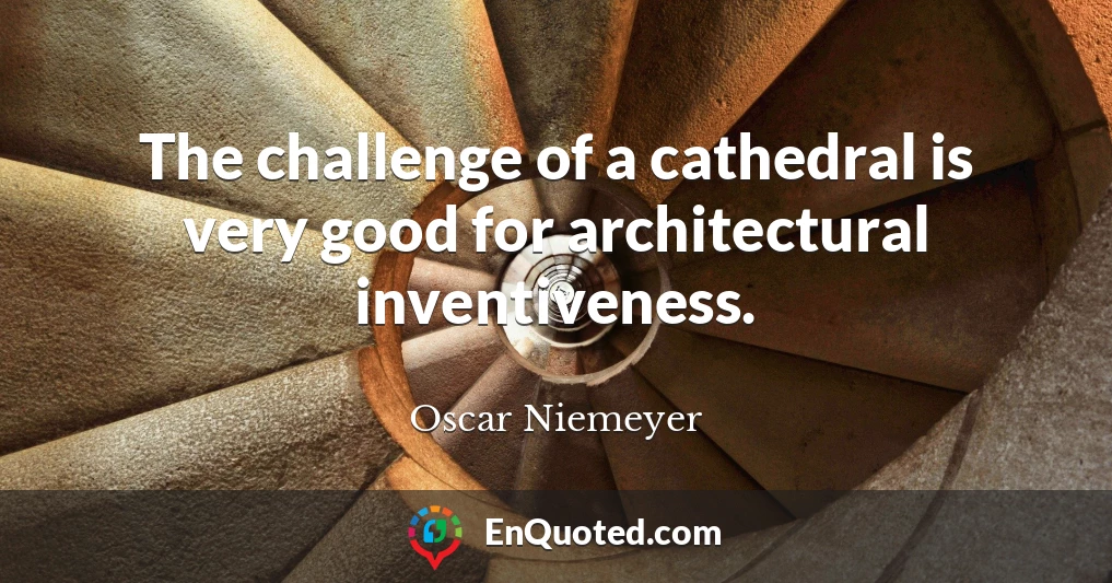 The challenge of a cathedral is very good for architectural inventiveness.