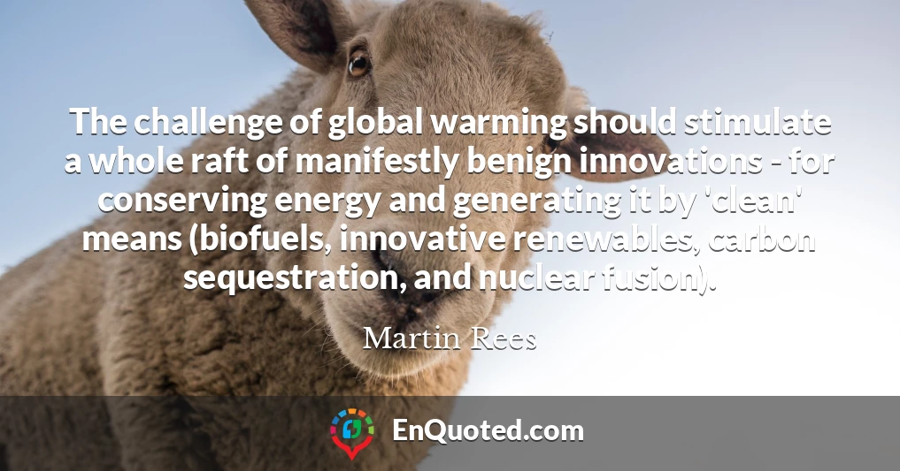 The challenge of global warming should stimulate a whole raft of manifestly benign innovations - for conserving energy and generating it by 'clean' means (biofuels, innovative renewables, carbon sequestration, and nuclear fusion).