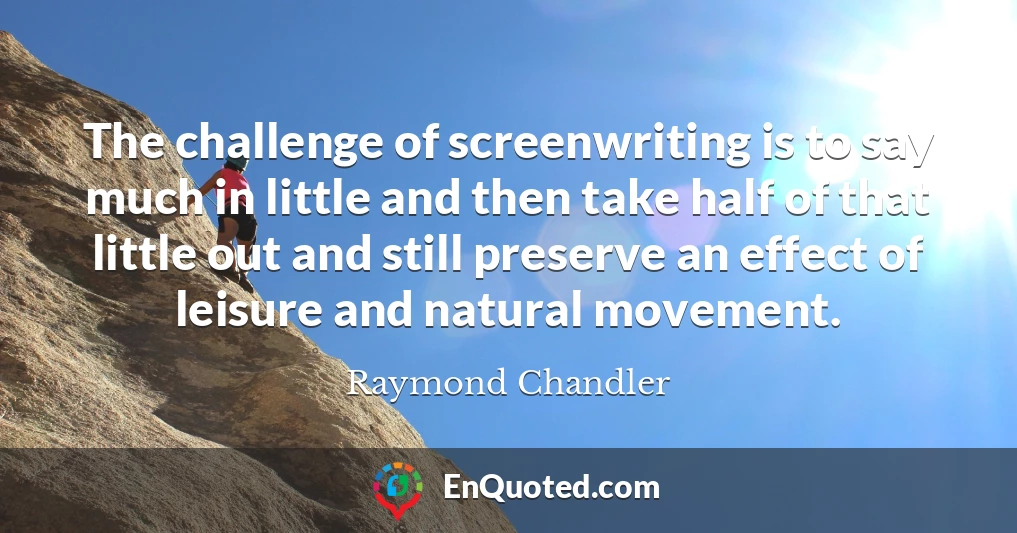 The challenge of screenwriting is to say much in little and then take half of that little out and still preserve an effect of leisure and natural movement.
