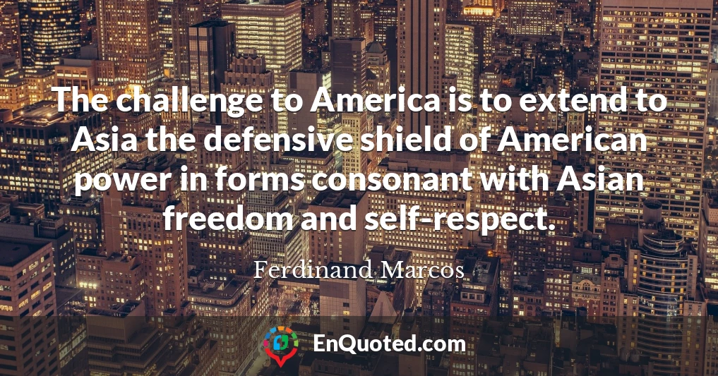 The challenge to America is to extend to Asia the defensive shield of American power in forms consonant with Asian freedom and self-respect.