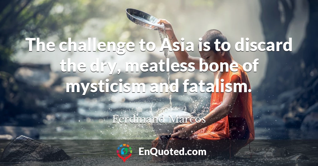 The challenge to Asia is to discard the dry, meatless bone of mysticism and fatalism.