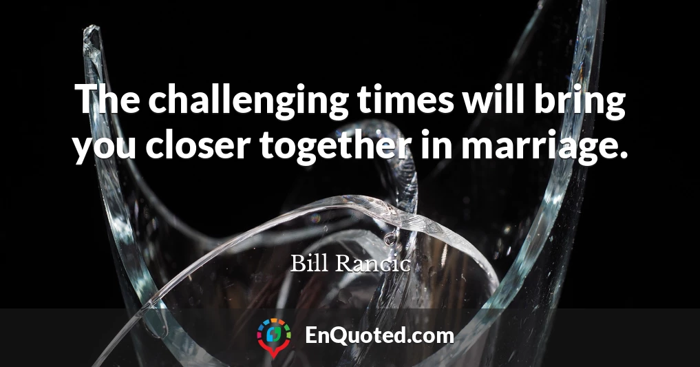 The challenging times will bring you closer together in marriage.
