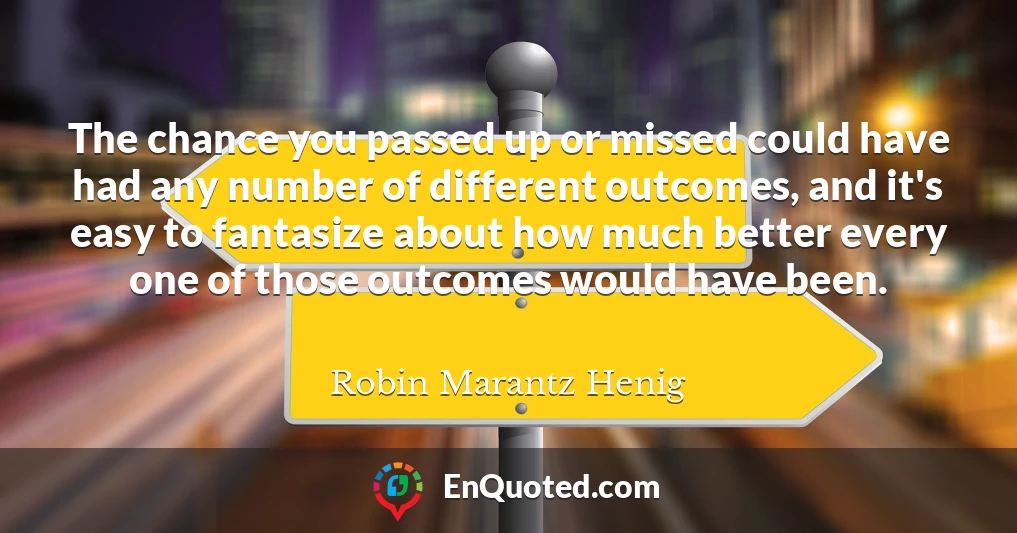 The chance you passed up or missed could have had any number of different outcomes, and it's easy to fantasize about how much better every one of those outcomes would have been.