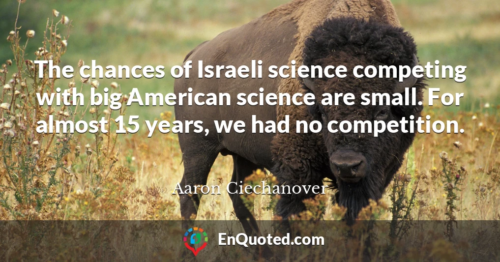 The chances of Israeli science competing with big American science are small. For almost 15 years, we had no competition.