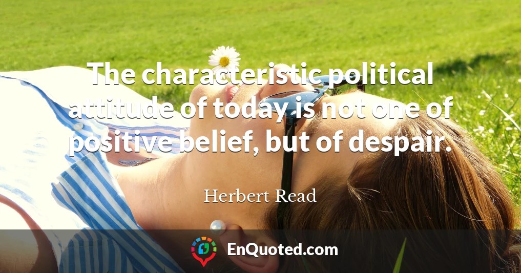 The characteristic political attitude of today is not one of positive belief, but of despair.