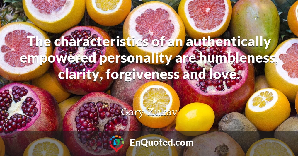The characteristics of an authentically empowered personality are humbleness, clarity, forgiveness and love.