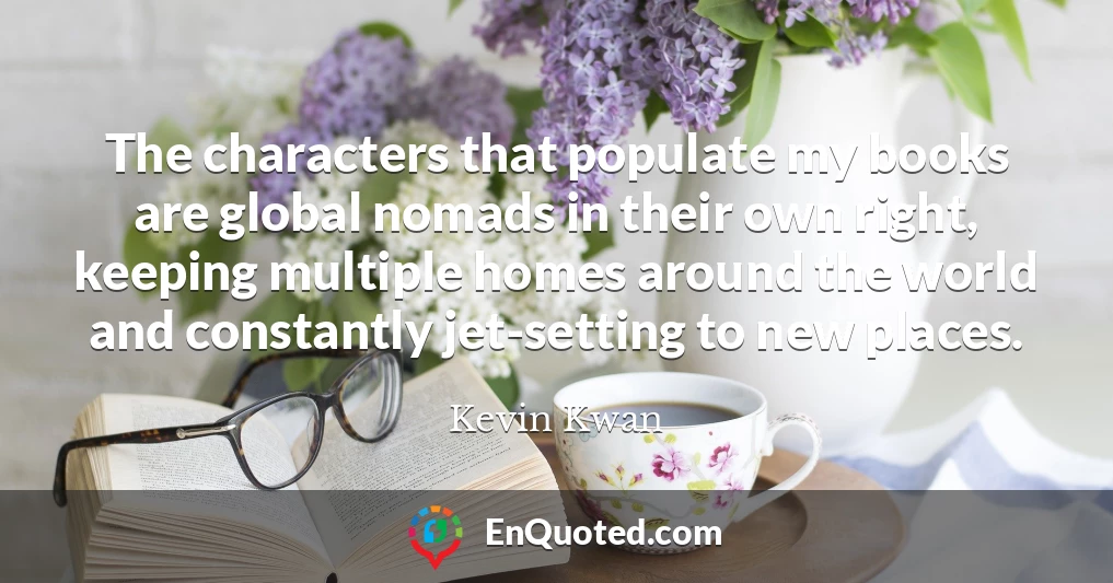 The characters that populate my books are global nomads in their own right, keeping multiple homes around the world and constantly jet-setting to new places.