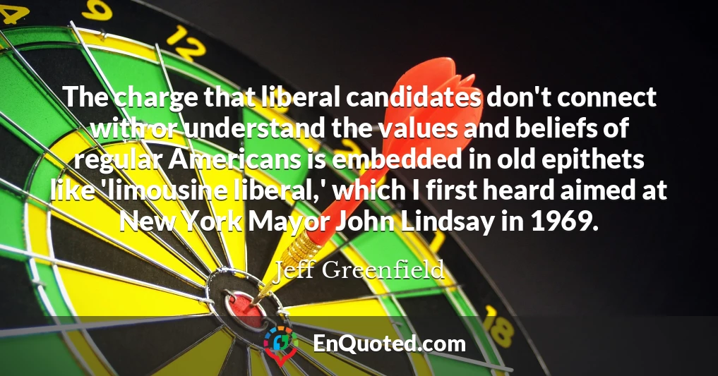 The charge that liberal candidates don't connect with or understand the values and beliefs of regular Americans is embedded in old epithets like 'limousine liberal,' which I first heard aimed at New York Mayor John Lindsay in 1969.