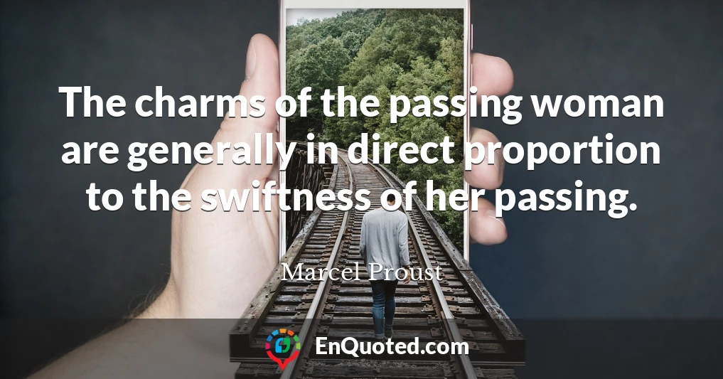 The charms of the passing woman are generally in direct proportion to the swiftness of her passing.