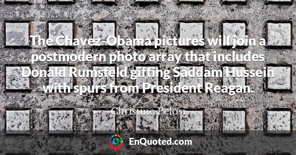 The Chavez-Obama pictures will join a postmodern photo array that includes Donald Rumsfeld gifting Saddam Hussein with spurs from President Reagan.