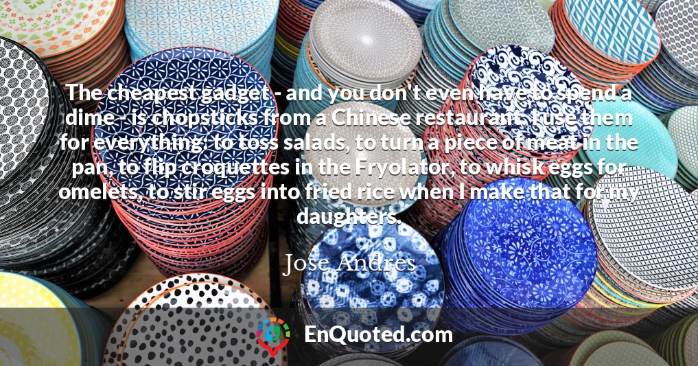 The cheapest gadget - and you don't even have to spend a dime - is chopsticks from a Chinese restaurant. I use them for everything: to toss salads, to turn a piece of meat in the pan, to flip croquettes in the Fryolator, to whisk eggs for omelets, to stir eggs into fried rice when I make that for my daughters.