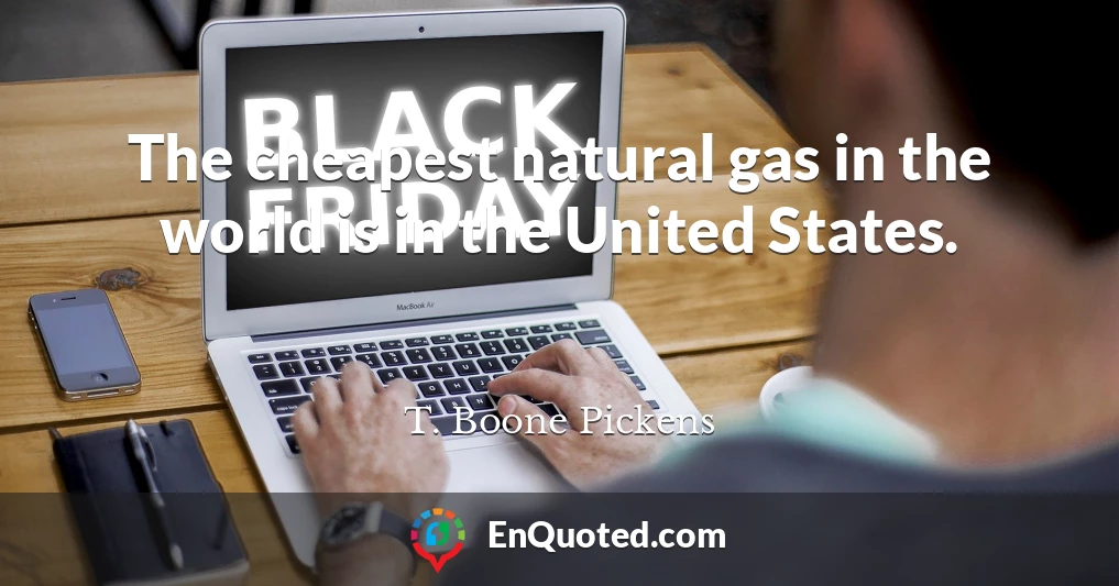 The cheapest natural gas in the world is in the United States.