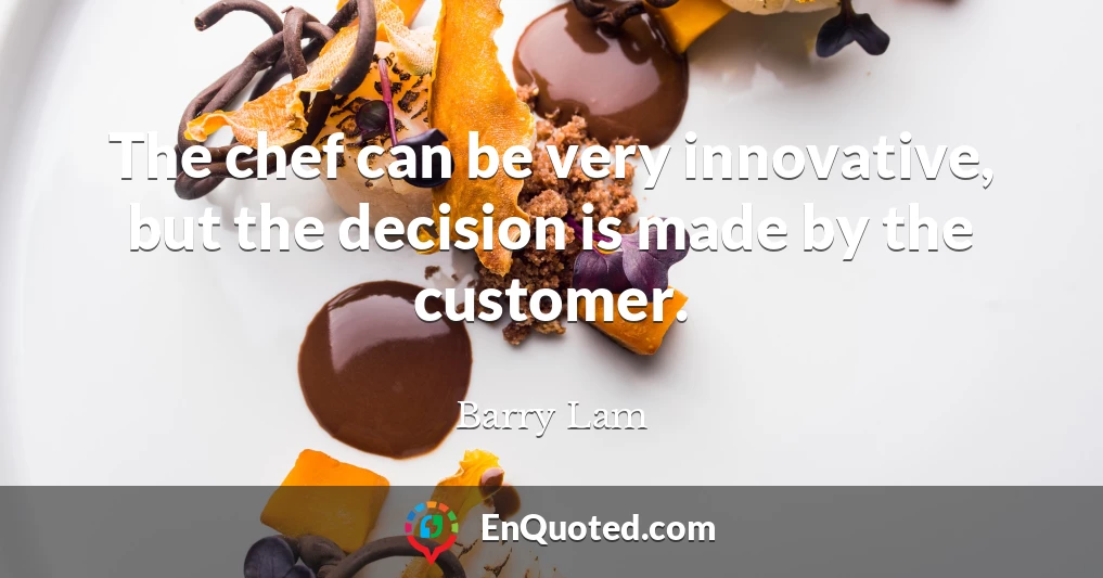 The chef can be very innovative, but the decision is made by the customer.