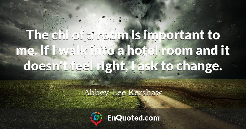 The chi of a room is important to me. If I walk into a hotel room and it doesn't feel right, I ask to change.