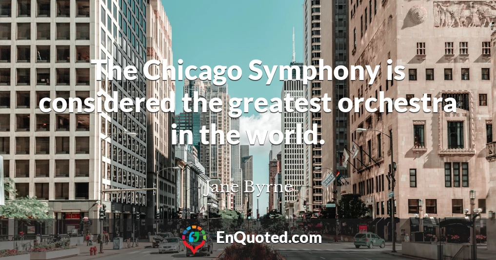 The Chicago Symphony is considered the greatest orchestra in the world.