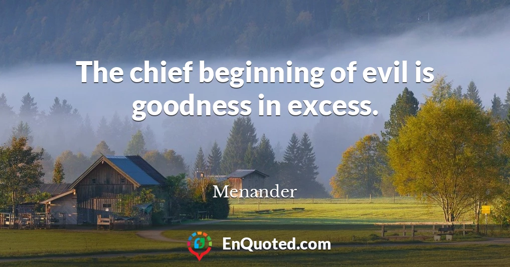 The chief beginning of evil is goodness in excess.