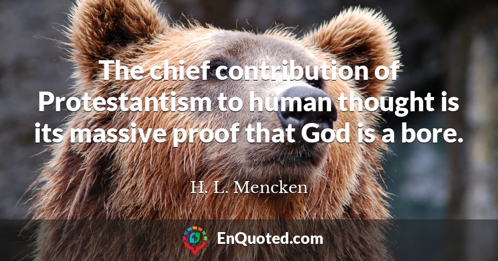 The chief contribution of Protestantism to human thought is its massive proof that God is a bore.