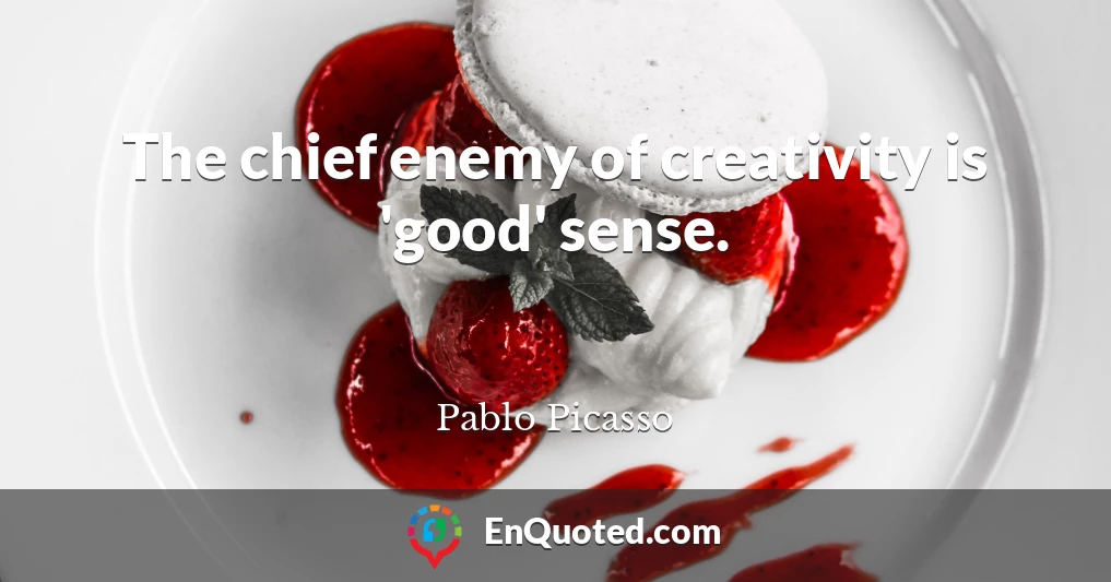 The chief enemy of creativity is 'good' sense.