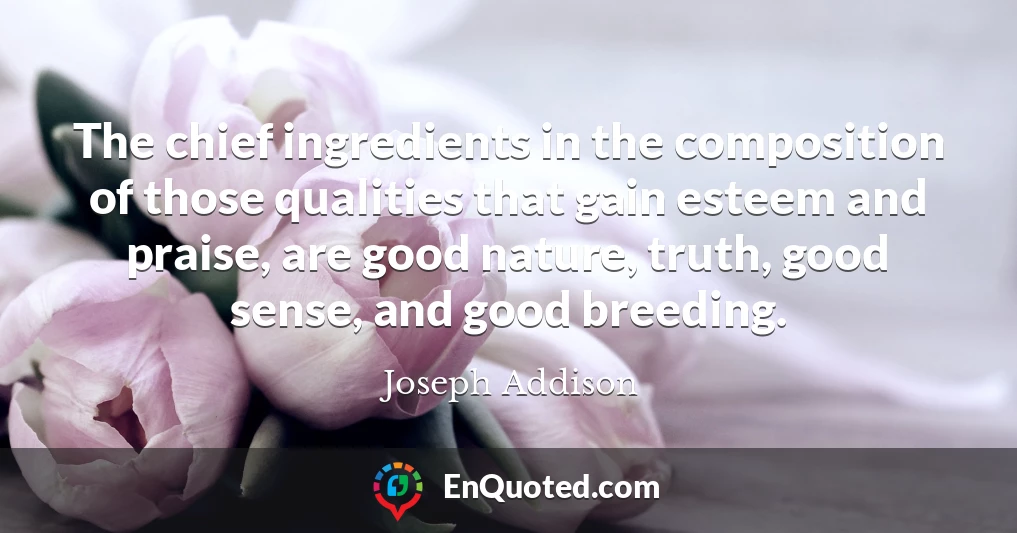 The chief ingredients in the composition of those qualities that gain esteem and praise, are good nature, truth, good sense, and good breeding.
