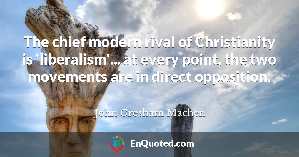 The chief modern rival of Christianity is 'liberalism'... at every point, the two movements are in direct opposition.