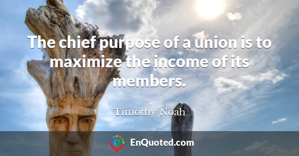 The chief purpose of a union is to maximize the income of its members.