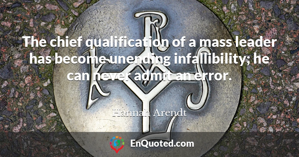 The chief qualification of a mass leader has become unending infallibility; he can never admit an error.