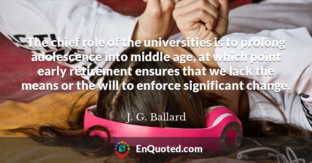 The chief role of the universities is to prolong adolescence into middle age, at which point early retirement ensures that we lack the means or the will to enforce significant change.