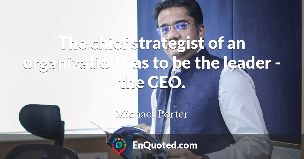 The chief strategist of an organization has to be the leader - the CEO.