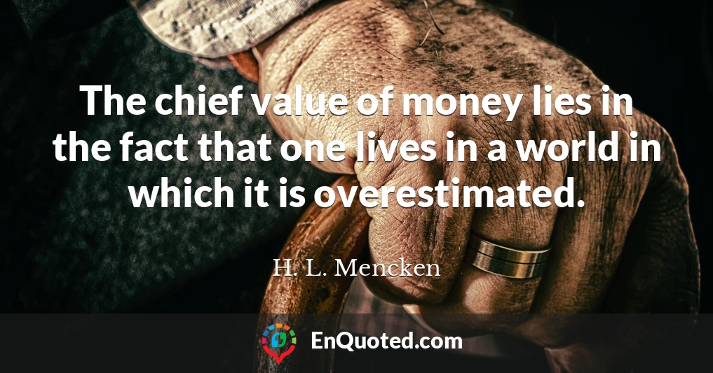 The chief value of money lies in the fact that one lives in a world in which it is overestimated.