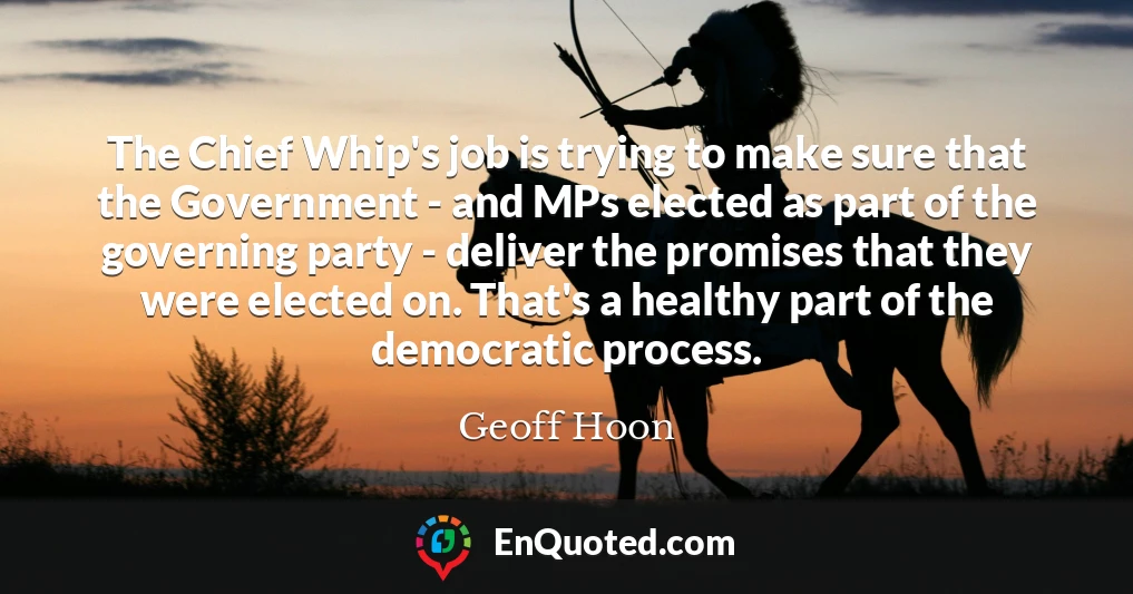 The Chief Whip's job is trying to make sure that the Government - and MPs elected as part of the governing party - deliver the promises that they were elected on. That's a healthy part of the democratic process.