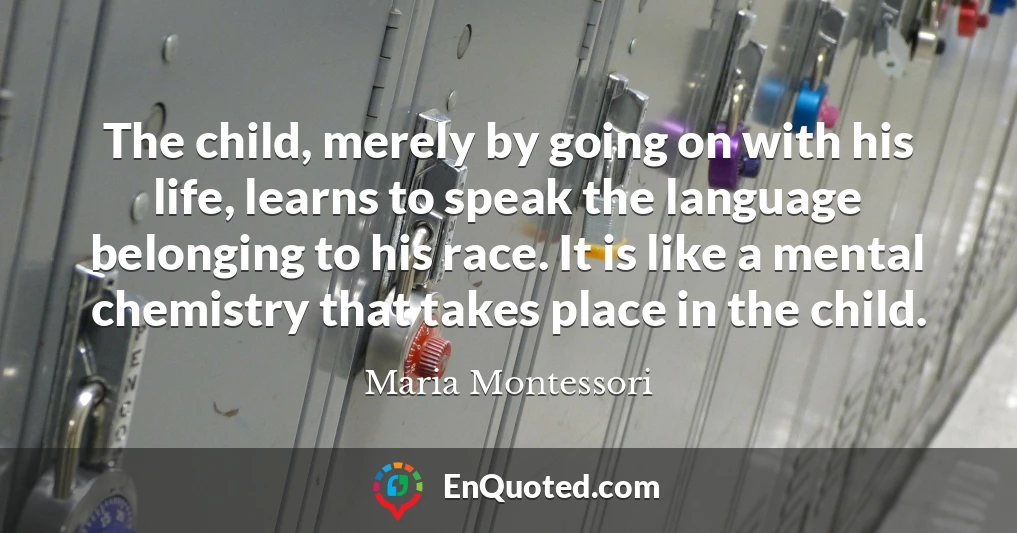 The child, merely by going on with his life, learns to speak the language belonging to his race. It is like a mental chemistry that takes place in the child.