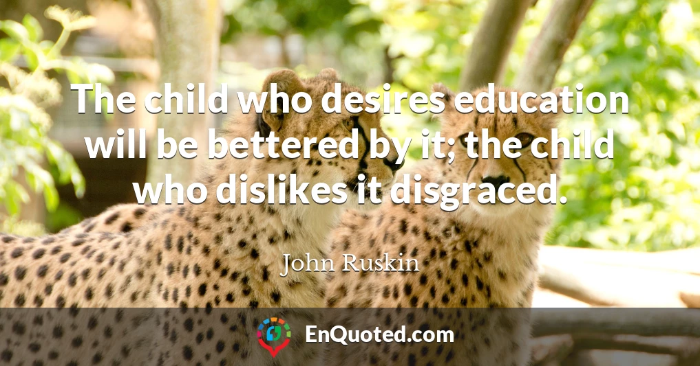 The child who desires education will be bettered by it; the child who dislikes it disgraced.