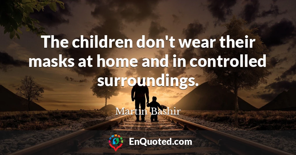 The children don't wear their masks at home and in controlled surroundings.