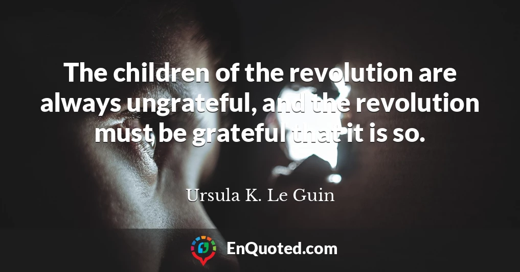 The children of the revolution are always ungrateful, and the revolution must be grateful that it is so.